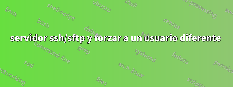 servidor ssh/sftp y forzar a un usuario diferente