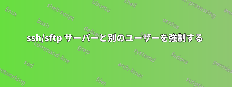 ssh/sftp サーバーと別のユーザーを強制する