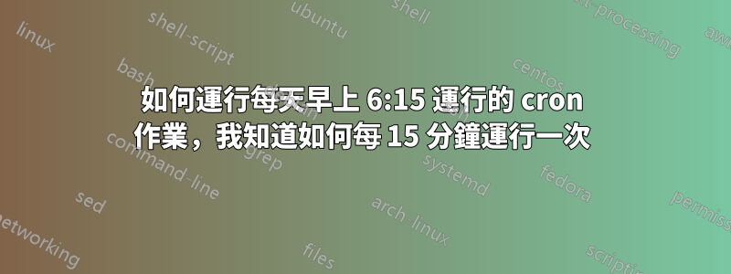 如何運行每天早上 6:15 運行的 cron 作業，我知道如何每 15 分鐘運行一次