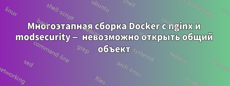 Многоэтапная сборка Docker с nginx и modsecurity — невозможно открыть общий объект