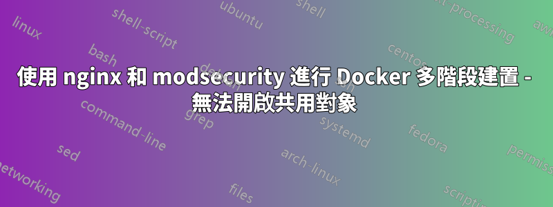 使用 nginx 和 modsecurity 進行 Docker 多階段建置 - 無法開啟共用對象