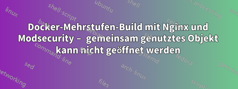 Docker-Mehrstufen-Build mit Nginx und Modsecurity – gemeinsam genutztes Objekt kann nicht geöffnet werden