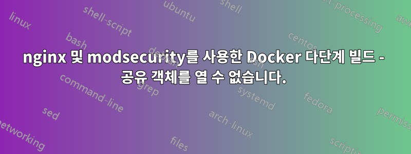 nginx 및 modsecurity를 ​​사용한 Docker 다단계 빌드 - 공유 객체를 열 수 없습니다.