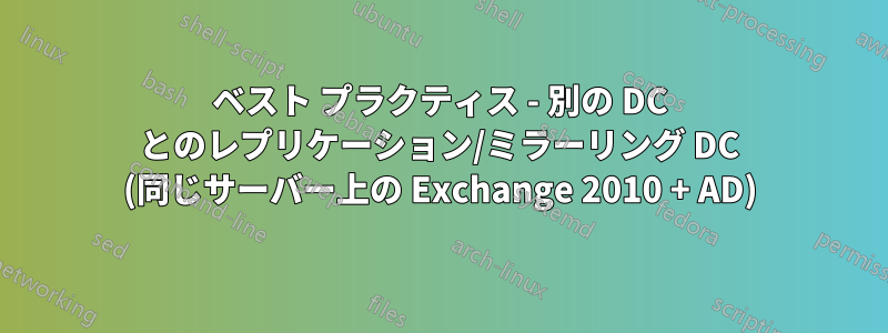 ベスト プラクティス - 別の DC とのレプリケーション/ミラーリング DC (同じサーバー上の Exchange 2010 + AD)