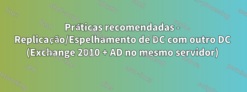 Práticas recomendadas - Replicação/Espelhamento de DC com outro DC (Exchange 2010 + AD no mesmo servidor)