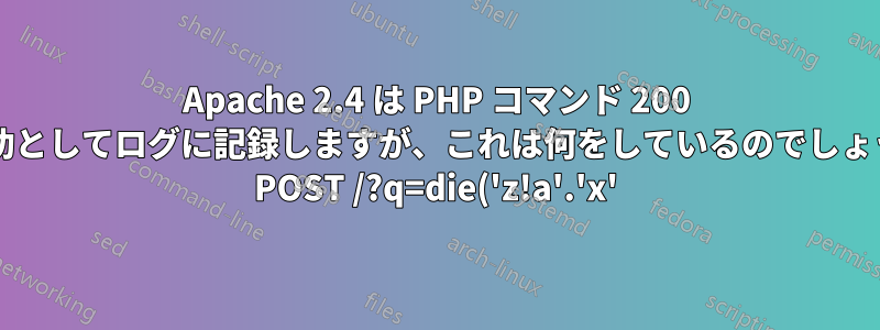 Apache 2.4 は PHP コマンド 200 を成功としてログに記録しますが、これは何をしているのでしょうか? POST /?q=die('z!a'.'x'); など