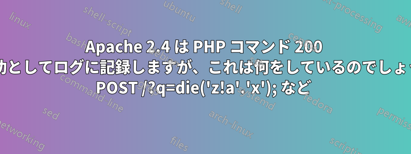 Apache 2.4 は PHP コマンド 200 を成功としてログに記録しますが、これは何をしているのでしょうか? POST /?q=die('z!a'.'x'); など