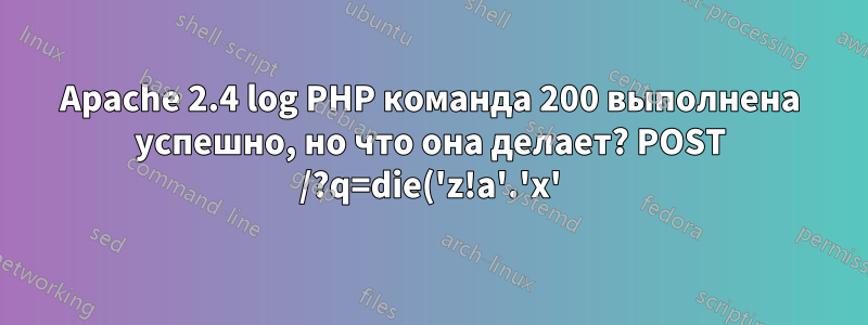 Apache 2.4 log PHP команда 200 выполнена успешно, но что она делает? POST /?q=die('z!a'.'x'); и т.д.
