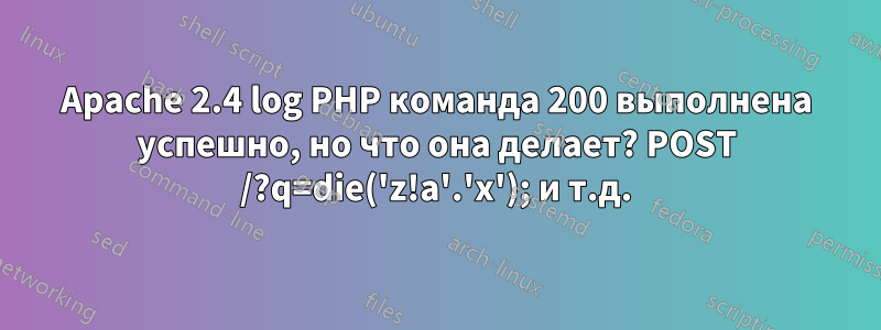 Apache 2.4 log PHP команда 200 выполнена успешно, но что она делает? POST /?q=die('z!a'.'x'); и т.д.