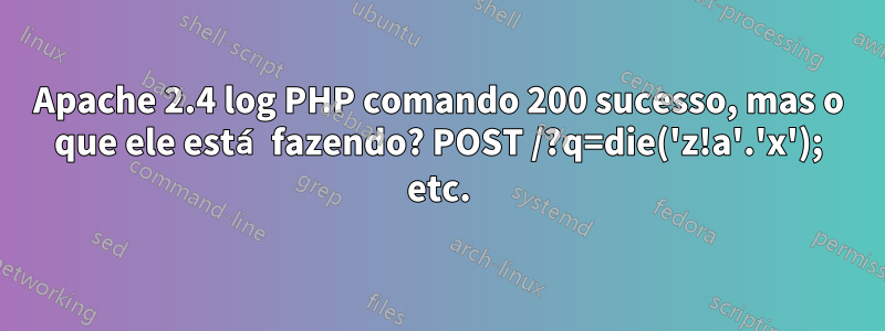 Apache 2.4 log PHP comando 200 sucesso, mas o que ele está fazendo? POST /?q=die('z!a'.'x'); etc.