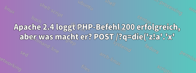 Apache 2.4 loggt PHP-Befehl 200 erfolgreich, aber was macht er? POST /?q=die('z!a'.'x'); usw