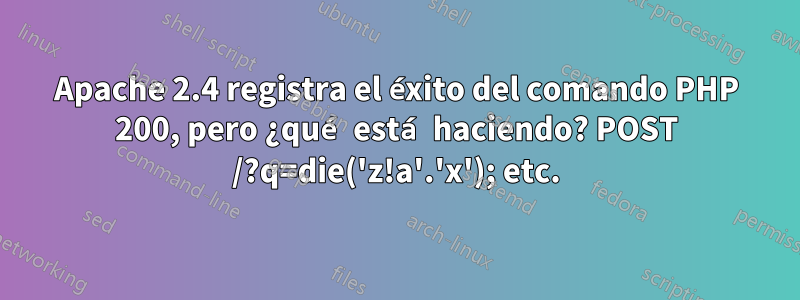 Apache 2.4 registra el éxito del comando PHP 200, pero ¿qué está haciendo? POST /?q=die('z!a'.'x'); etc.