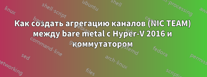 Как создать агрегацию каналов (NIC TEAM) между bare metal с Hyper-V 2016 и коммутатором