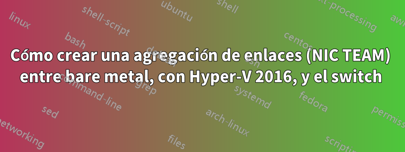 Cómo crear una agregación de enlaces (NIC TEAM) entre bare metal, con Hyper-V 2016, y el switch