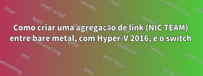 Como criar uma agregação de link (NIC TEAM) entre bare metal, com Hyper-V 2016, e o switch