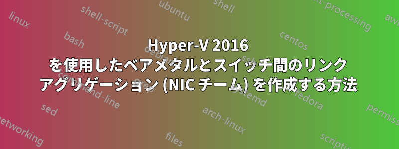 Hyper-V 2016 を使用したベアメタルとスイッチ間のリンク アグリゲーション (NIC チーム) を作成する方法