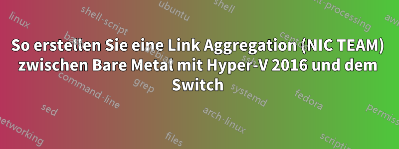 So erstellen Sie eine Link Aggregation (NIC TEAM) zwischen Bare Metal mit Hyper-V 2016 und dem Switch