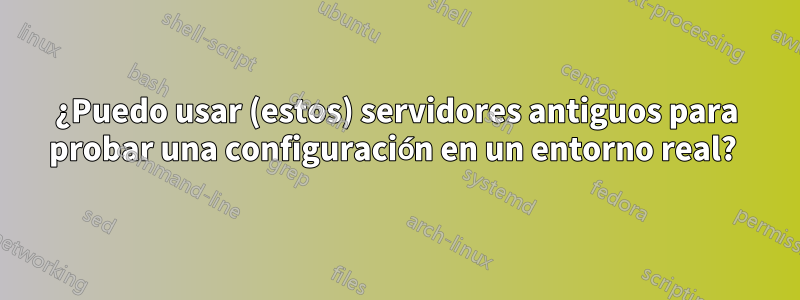 ¿Puedo usar (estos) servidores antiguos para probar una configuración en un entorno real? 