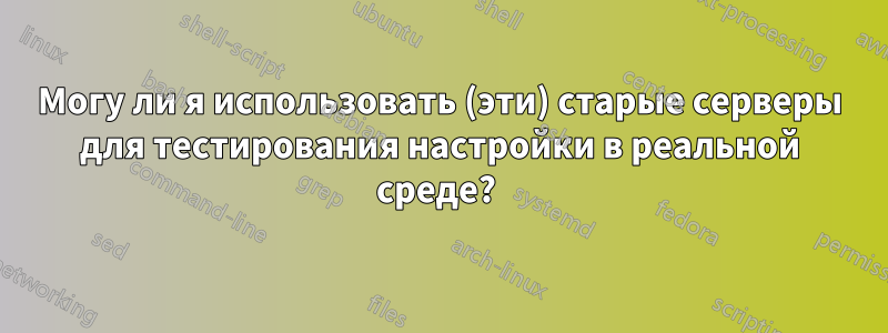 Могу ли я использовать (эти) старые серверы для тестирования настройки в реальной среде? 