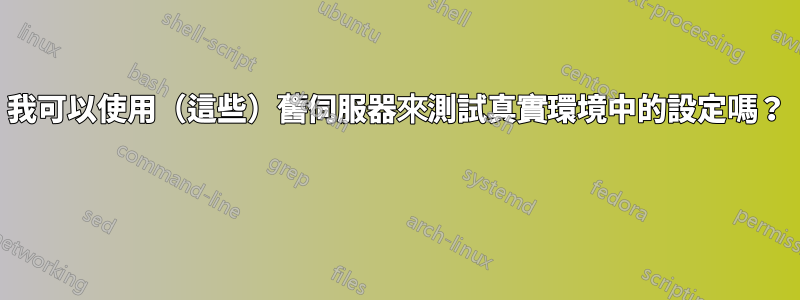 我可以使用（這些）舊伺服器來測試真實環境中的設定嗎？ 