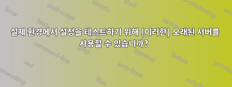 실제 환경에서 설정을 테스트하기 위해 (이러한) 오래된 서버를 사용할 수 있습니까? 