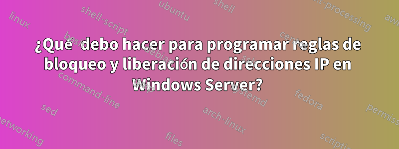 ¿Qué debo hacer para programar reglas de bloqueo y liberación de direcciones IP en Windows Server?