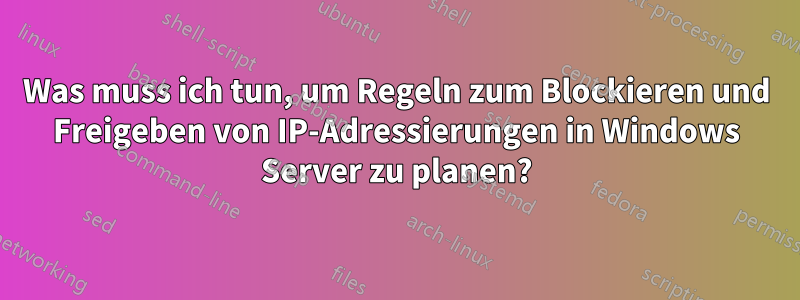 Was muss ich tun, um Regeln zum Blockieren und Freigeben von IP-Adressierungen in Windows Server zu planen?