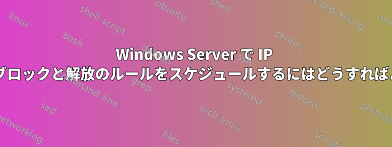 Windows Server で IP アドレスのブロックと解放のルールをスケジュールするにはどうすればよいですか?