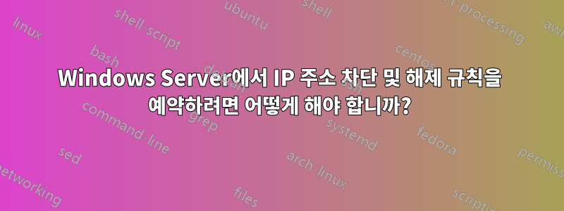 Windows Server에서 IP 주소 차단 및 해제 규칙을 예약하려면 어떻게 해야 합니까?