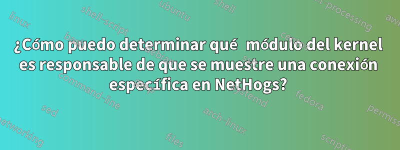 ¿Cómo puedo determinar qué módulo del kernel es responsable de que se muestre una conexión específica en NetHogs?