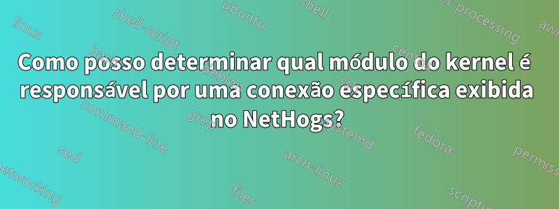 Como posso determinar qual módulo do kernel é responsável por uma conexão específica exibida no NetHogs?