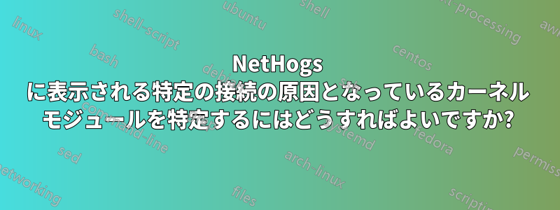 NetHogs に表示される特定の接続の原因となっているカーネル モジュールを特定するにはどうすればよいですか?