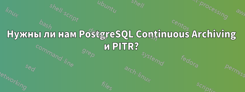 Нужны ли нам PostgreSQL Continuous Archiving и PITR?