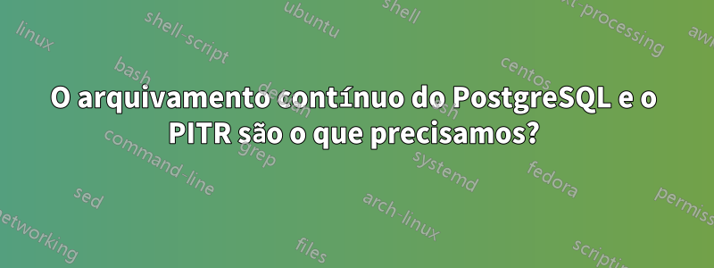 O arquivamento contínuo do PostgreSQL e o PITR são o que precisamos?