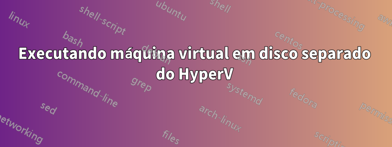 Executando máquina virtual em disco separado do HyperV