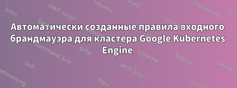 Автоматически созданные правила входного брандмауэра для кластера Google Kubernetes Engine