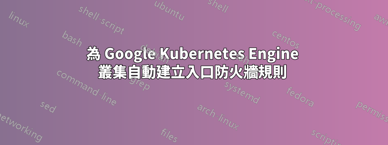 為 Google Kubernetes Engine 叢集自動建立入口防火牆規則