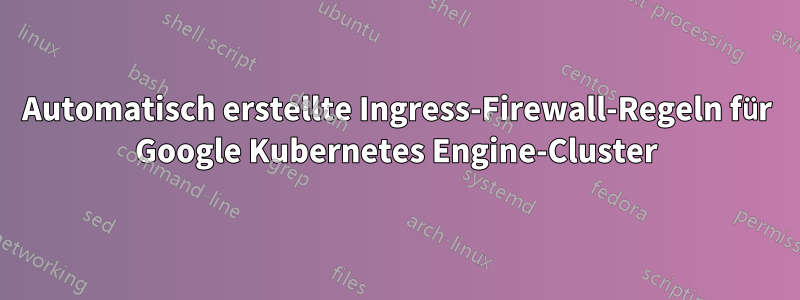 Automatisch erstellte Ingress-Firewall-Regeln für Google Kubernetes Engine-Cluster