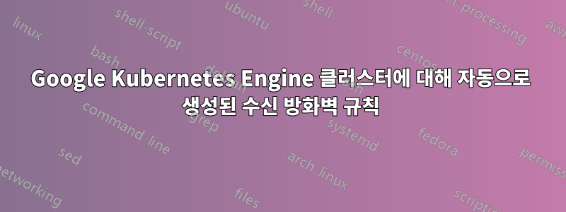 Google Kubernetes Engine 클러스터에 대해 자동으로 생성된 수신 방화벽 규칙