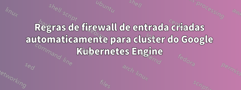 Regras de firewall de entrada criadas automaticamente para cluster do Google Kubernetes Engine