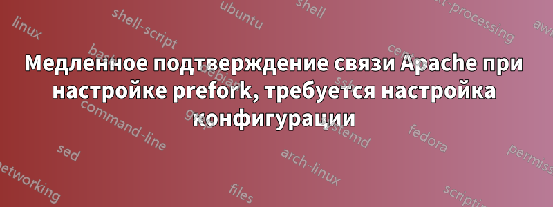 Медленное подтверждение связи Apache при настройке prefork, требуется настройка конфигурации