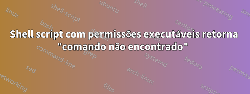 Shell script com permissões executáveis ​​retorna "comando não encontrado"