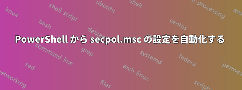 PowerShell から secpol.msc の設定を自動化する