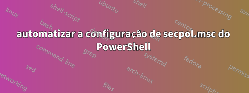 automatizar a configuração de secpol.msc do PowerShell