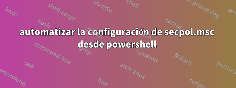 automatizar la configuración de secpol.msc desde powershell