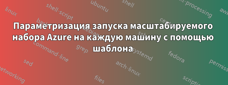 Параметризация запуска масштабируемого набора Azure на каждую машину с помощью шаблона