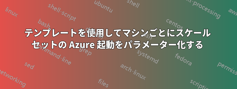 テンプレートを使用してマシンごとにスケール セットの Azure 起動をパラメーター化する