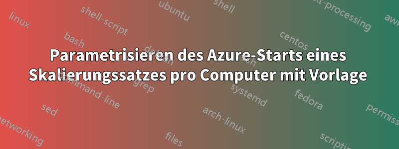 Parametrisieren des Azure-Starts eines Skalierungssatzes pro Computer mit Vorlage