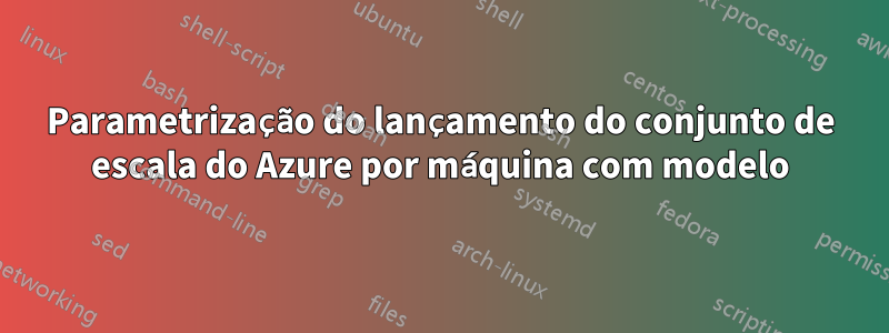 Parametrização do lançamento do conjunto de escala do Azure por máquina com modelo