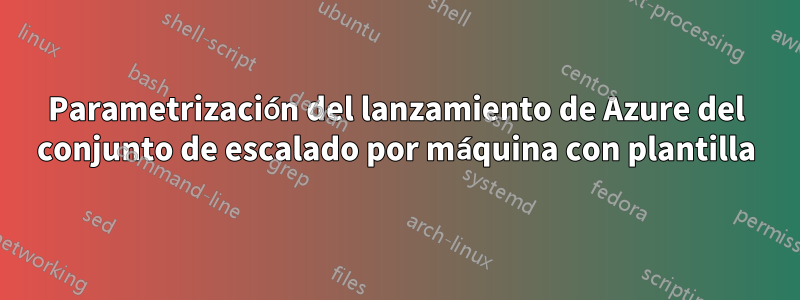 Parametrización del lanzamiento de Azure del conjunto de escalado por máquina con plantilla